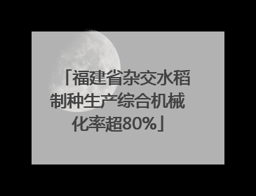 福建省杂交水稻制种生产综合机械化率超80%