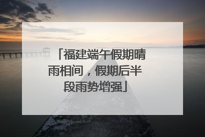 福建端午假期晴雨相间，假期后半段雨势增强