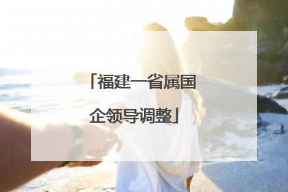 福建一省属国企领导调整
