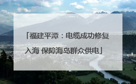 福建平潭：电缆成功修复入海 保障海岛群众供电