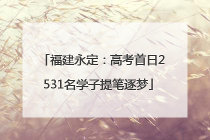 福建永定：高考首日2531名学子提笔逐梦