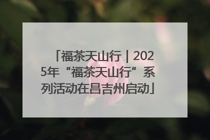 福茶天山行｜2025年“福茶天山行”系列活动在昌吉州启动