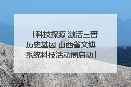 科技探源 激活三晋历史基因 山西省文博系统科技活动周启动