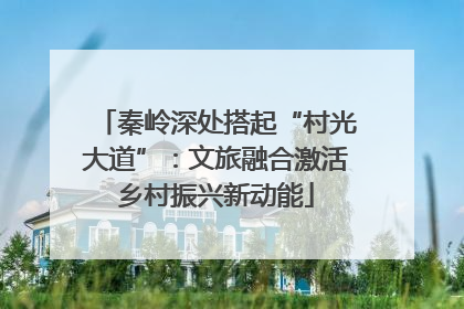 秦岭深处搭起“村光大道”：文旅融合激活乡村振兴新动能