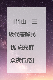 竹山：三级代表解民忧 点亮群众夜行路