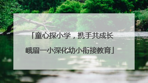 童心探小学，携手共成长 峨眉一小深化幼小衔接教育