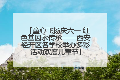 童心飞扬庆六一 红色基因永传承——西安经开区各学校举办多彩活动欢度儿童节