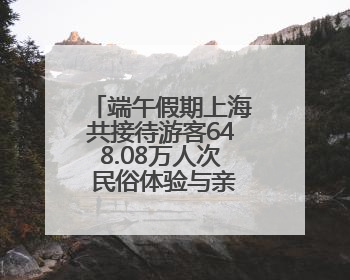 端午假期上海共接待游客648.08万人次 民俗体验与亲子游成热点