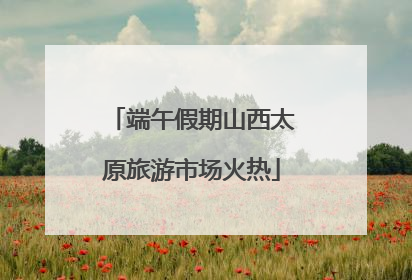 端午假期山西太原旅游市场火热