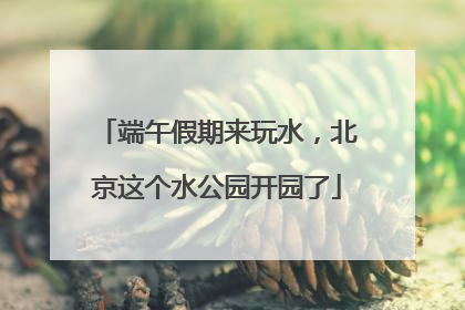 端午假期来玩水，北京这个水公园开园了