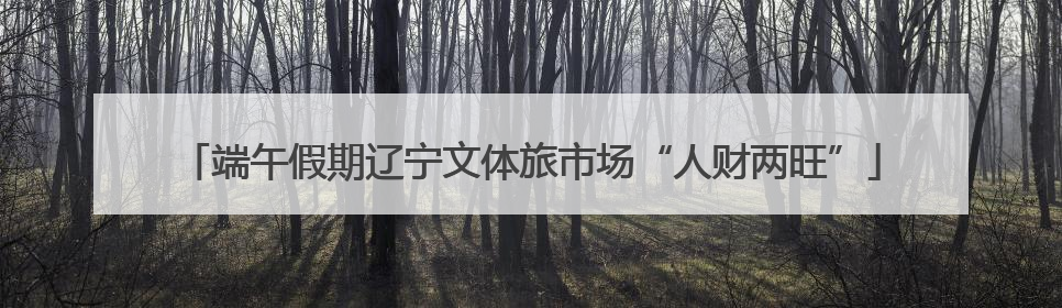 端午假期辽宁文体旅市场“人财两旺”