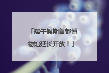 端午假期首都博物馆延长开放！