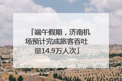 端午假期，济南机场预计完成旅客吞吐量14.9万人次