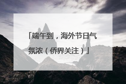 端午到，海外节日气氛浓（侨界关注）