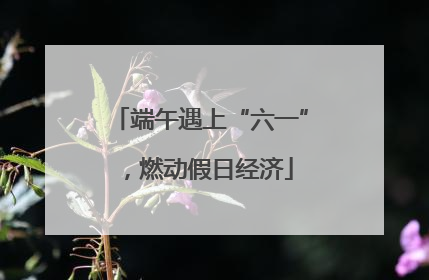 端午遇上“六一”，燃动假日经济