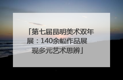 第七届昆明美术双年展：140余幅作品展现多元艺术思辨