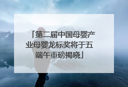第二届中国母婴产业母婴龙标奖将于五端午重磅揭晓