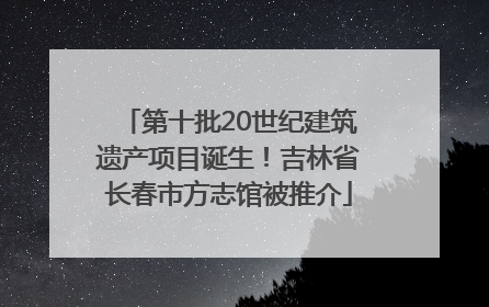 第十批20世纪建筑遗产项目诞生！吉林省长春市方志馆被推介
