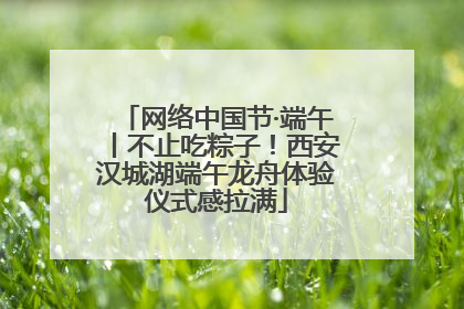 网络中国节·端午丨不止吃粽子！西安汉城湖端午龙舟体验仪式感拉满