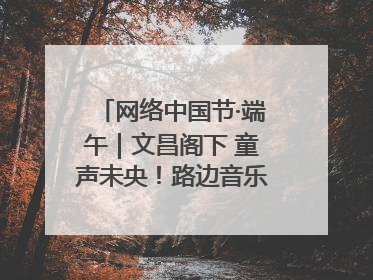 网络中国节·端午｜文昌阁下 童声未央！路边音乐会上演粽香与童真的诗意交响