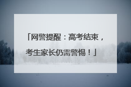 网警提醒：高考结束，考生家长仍需警惕！