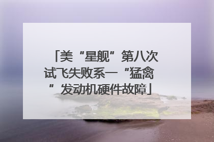 美“星舰”第八次试飞失败系一“猛禽”发动机硬件故障