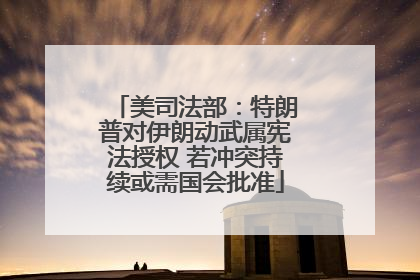 美司法部：特朗普对伊朗动武属宪法授权 若冲突持续或需国会批准