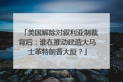 美国解除对叙利亚制裁背后：谁在推动建造大马士革特朗普大厦？