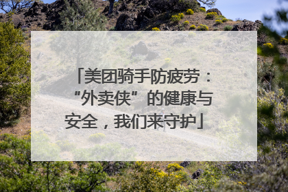 美团骑手防疲劳：“外卖侠”的健康与安全，我们来守护
