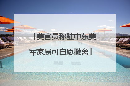 美官员称驻中东美军家属可自愿撤离