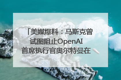 美媒爆料：马斯克曾试图阻止OpenAI首席执行官奥尔特曼在中东的AI交易