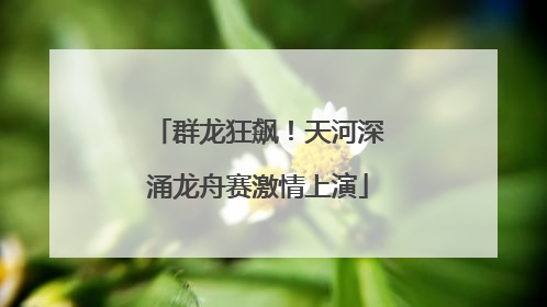 群龙狂飙！天河深涌龙舟赛激情上演