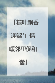 粽叶飘香迎端午 情暖邻里促和谐