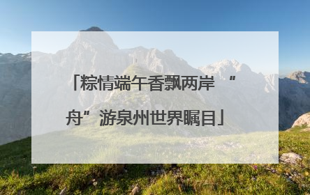 粽情端午香飘两岸 “舟”游泉州世界瞩目