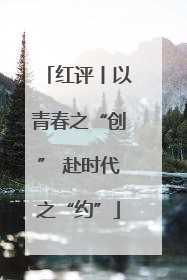 红评丨以青春之“创” 赴时代之“约”