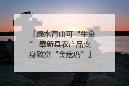 绿水青山可“生金” 奉新县农产品变身致富“金疙瘩”