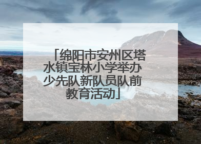 绵阳市安州区塔水镇宝林小学举办少先队新队员队前教育活动