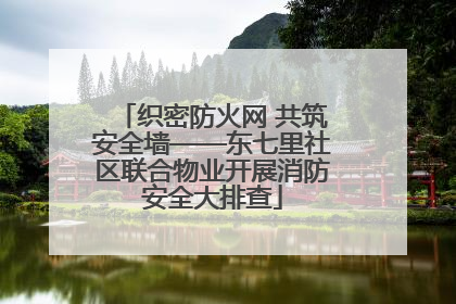 织密防火网 共筑安全墙——东七里社区联合物业开展消防安全大排查