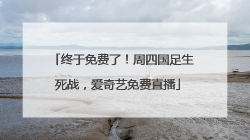 终于免费了！周四国足生死战，爱奇艺免费直播
