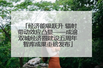 经济能级跃升 辐射带动效应凸显——成渝双城经济圈建设五周年智库成果重磅发布