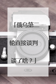 俄乌第二轮直接谈判谈了啥？