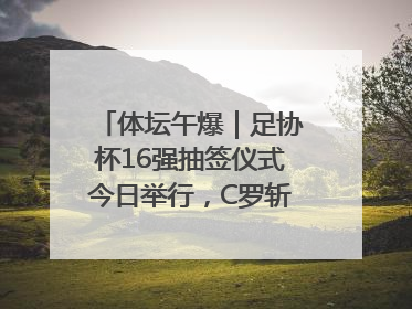 体坛午爆｜足协杯16强抽签仪式今日举行，C罗斩获沙特联赛金靴