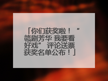 你们获奖啦！“赣剧芳华 我要看好戏” 评论送票获奖名单公布！