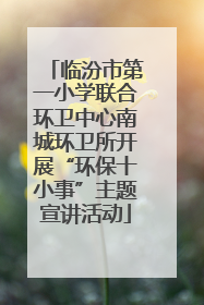 临汾市第一小学联合环卫中心南城环卫所开展“环保十小事”主题宣讲活动