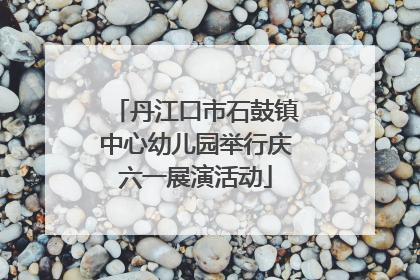 丹江口市石鼓镇中心幼儿园举行庆六一展演活动