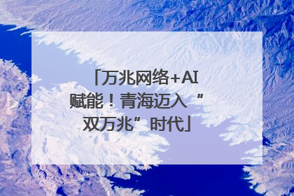 万兆网络+AI赋能！青海迈入“双万兆”时代