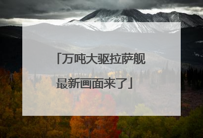万吨大驱拉萨舰最新画面来了