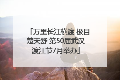 万里长江横渡 极目楚天舒 第50届武汉渡江节7月举办