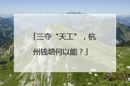 三夺“天工”，杭州钱塘何以能？
