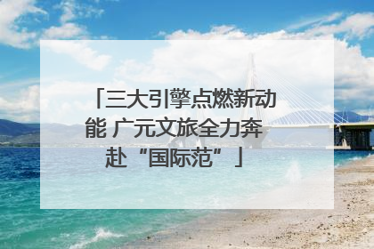 三大引擎点燃新动能 广元文旅全力奔赴“国际范”